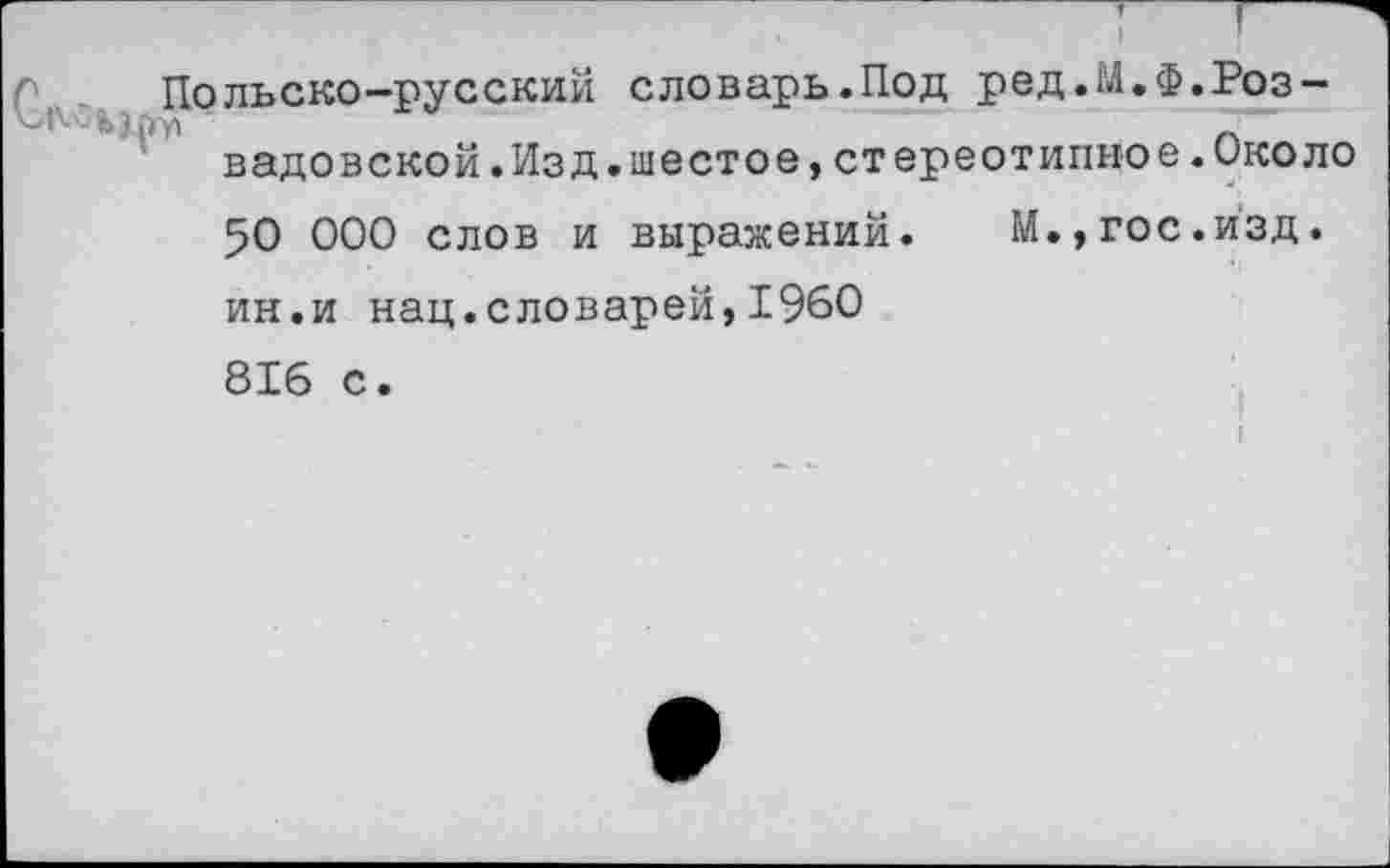 ﻿Польско-русский словарь.Под ред.М.Ф.Роз-вадовской.Изд.шестое,стереотипное.около 50 000 слов и выражений. М.,гос.изд. ин.и нац.словарей,1960
816 с.